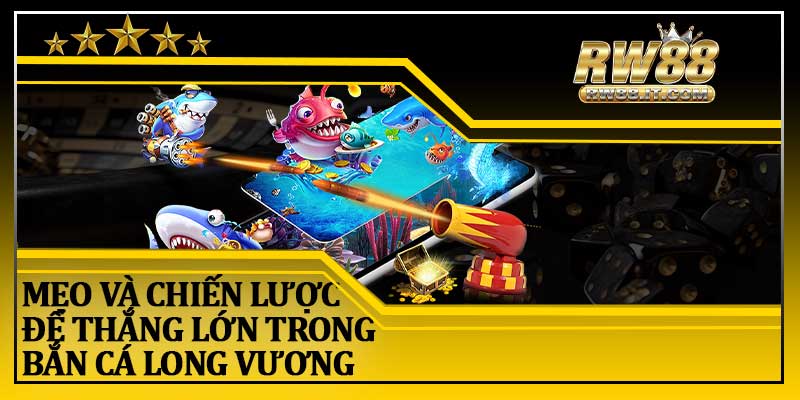 Mẹo Và Chiến Lược Để Thắng Lớn Trong Bắn Cá Long Vương